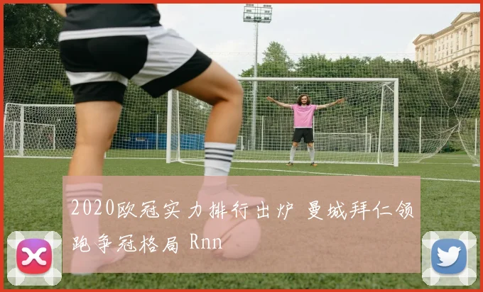 2020欧冠实力排行出炉 曼城拜仁领跑争冠格局 Rnn