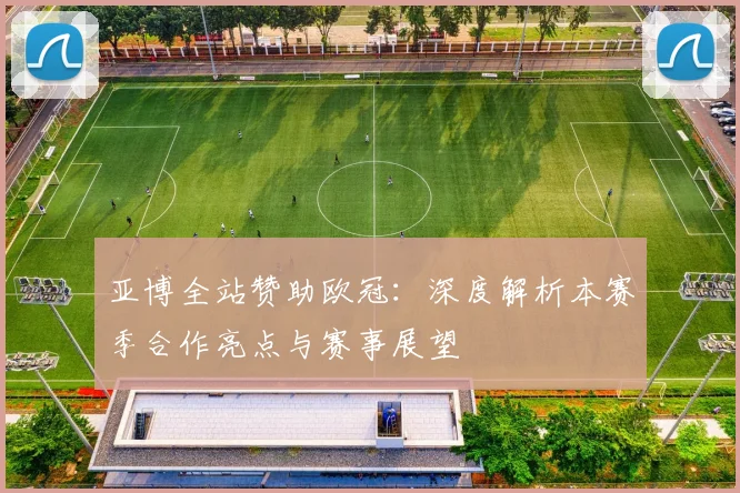 亚博全站赞助欧冠:深度解析本赛季合作亮点与赛事展望