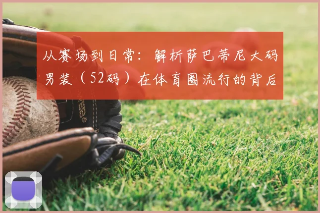 从赛场到日常:解析萨巴蒂尼大码男装(52码)在体育圈流行的背后