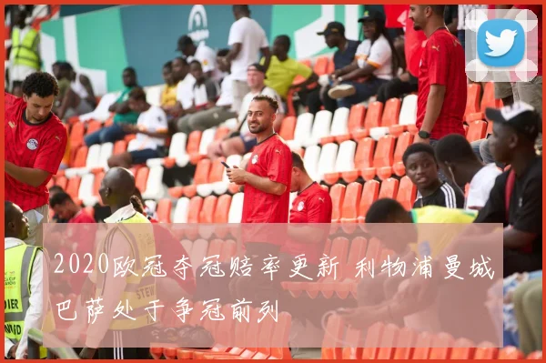 2020欧冠夺冠赔率更新 利物浦曼城巴萨处于争冠前列