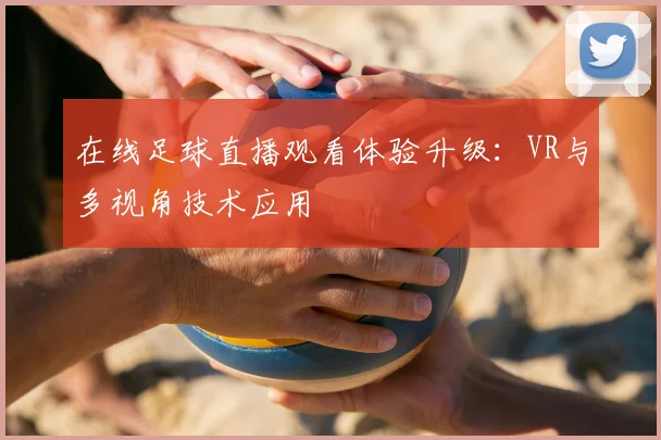 在线足球直播观看体验升级：VR与多视角技术应用