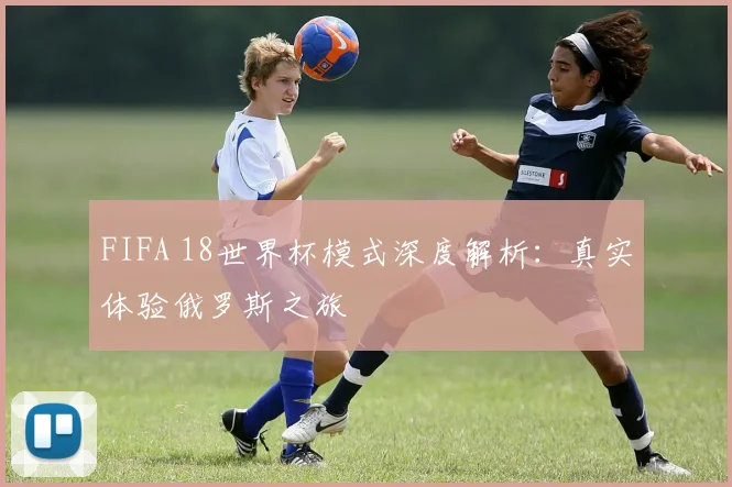 FIFA 18世界杯模式深度解析：真实体验俄罗斯之旅