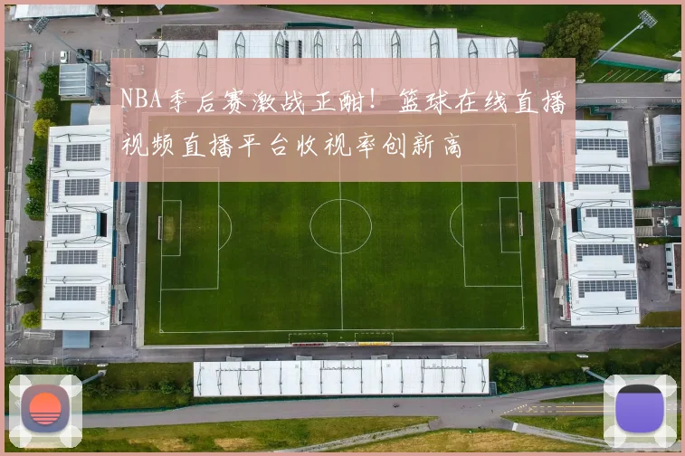 NBA季后赛激战正酣！篮球在线直播视频直播平台收视率创新高