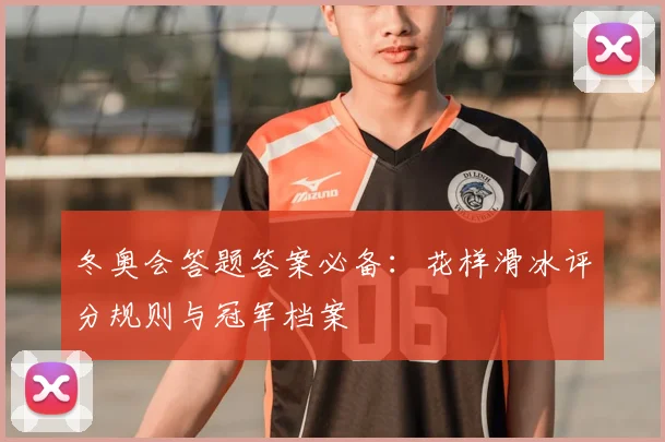 冬奥会答题答案必备：花样滑冰评分规则与冠军档案