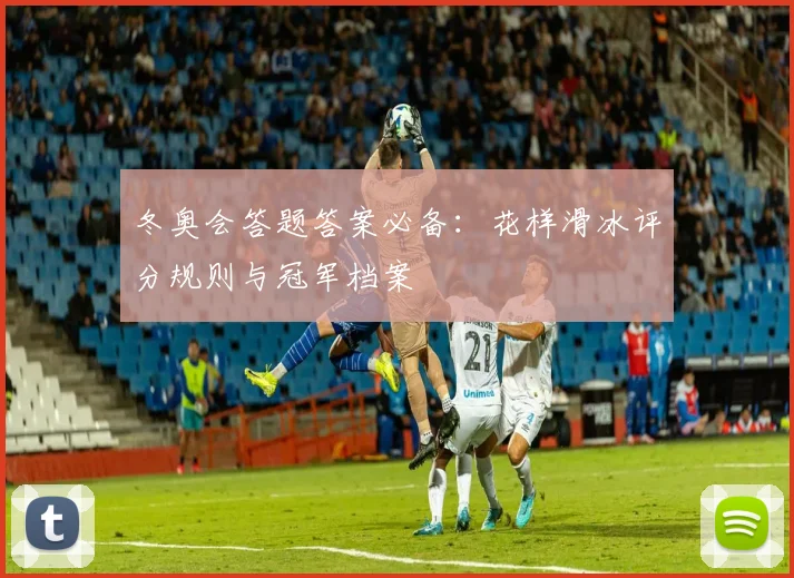 冬奥会答题答案必备：花样滑冰评分规则与冠军档案