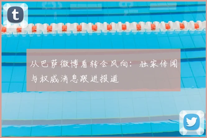 从巴萨微博看转会风向：独家传闻与权威消息跟进报道