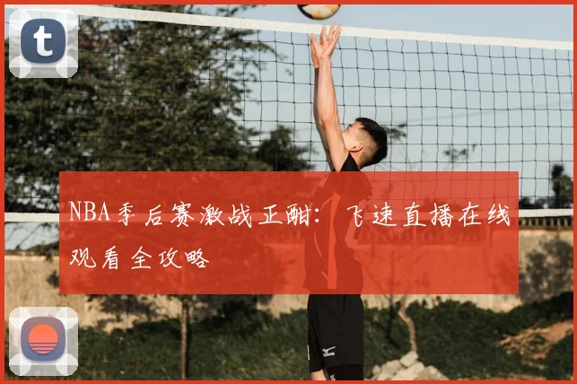 NBA季后赛激战正酣：飞速直播在线观看全攻略