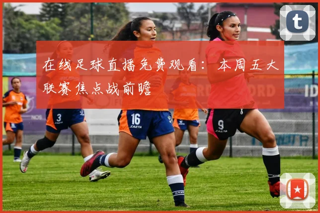 在线足球直播免费观看：本周五大联赛焦点战前瞻