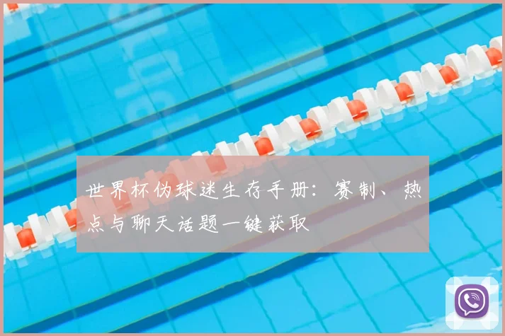 世界杯伪球迷生存手册：赛制、热点与聊天话题一键获取