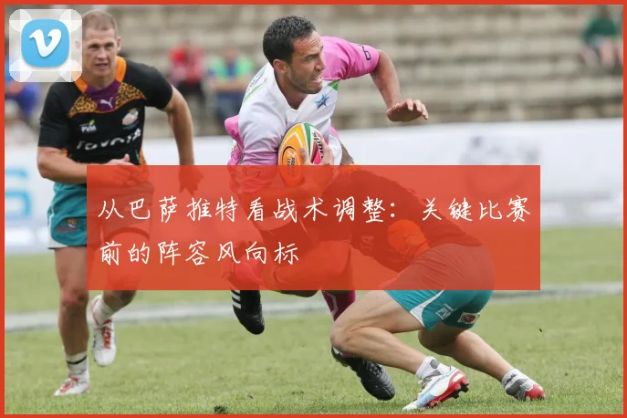 从巴萨推特看战术调整：关键比赛前的阵容风向标