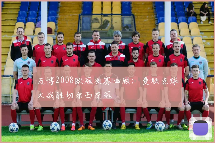 万博2008欧冠决赛回顾：曼联点球大战胜切尔西夺冠